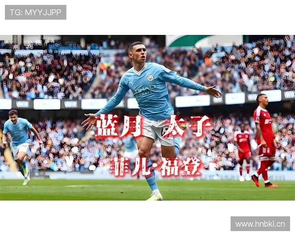 福登:青训至核心的天才兑现路径解析 福登:青训至核心的天才兑现路径解析